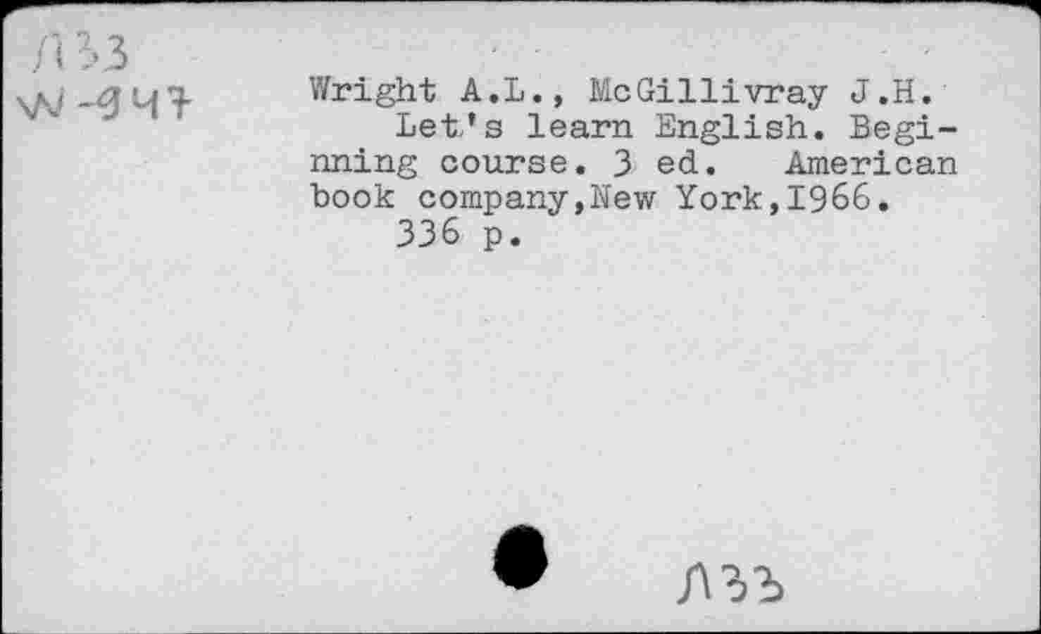 ﻿\N
Wright A.L., McGillivray J.H.
Let’s learn English. Beginning course. 3 ed. American book company,New York,1966.
336 p.